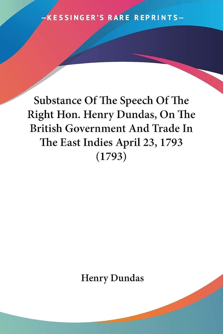 Substance Of The Speech Of The Right Hon. Henry Dundas, On The British Government And Trade In The East Indies April 23, 1793 (1793)