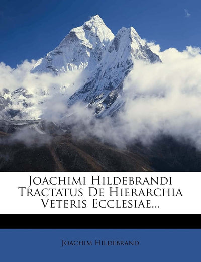 Joachimi Hildebrandi Tractatus de Hierarchia Veteris Ecclesiae...