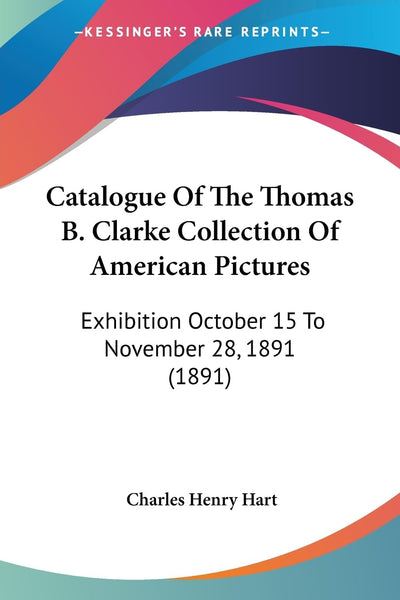 Catalogue Of The Thomas B. Clarke Collection Of American Pictures: Exhibition October 15 To November 28, 1891 (1891)