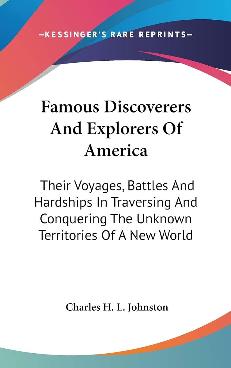 Famous Discoverers And Explorers Of America: Their Voyages, Battles And Hardships In Traversing And Conquering The Unknown Territories Of A New World