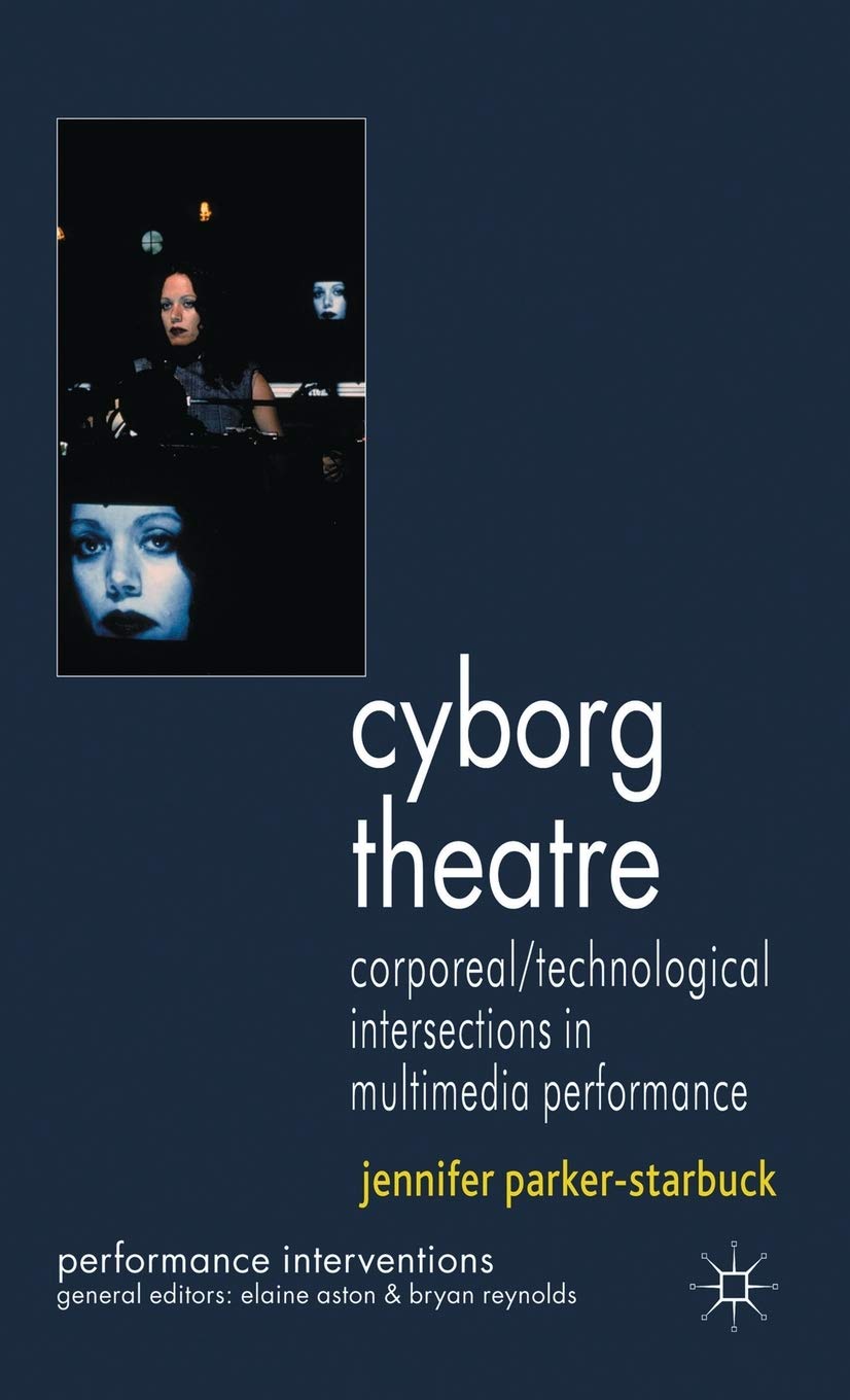 Cyborg Theatre: Corporeal/Technological Intersections in Multimedia Performance (Performance Interventions)