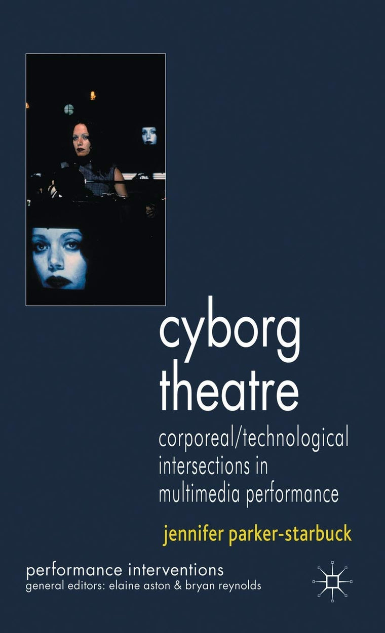 Cyborg Theatre: Corporeal/Technological Intersections in Multimedia Performance (Performance Interventions)