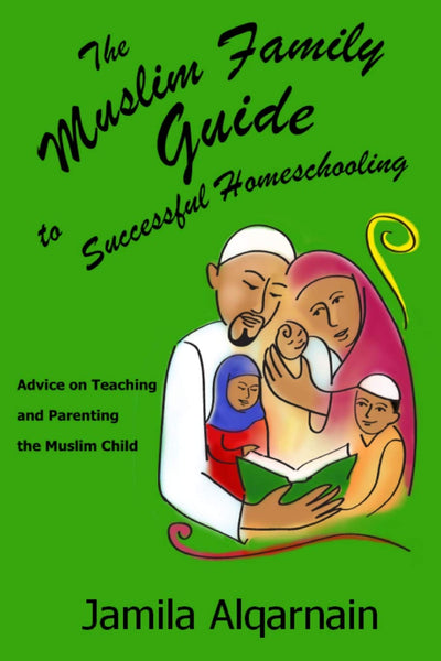 The Muslim Family Guide to Successful Homeschooling: Advice on Teaching and Parenting the Muslim Child