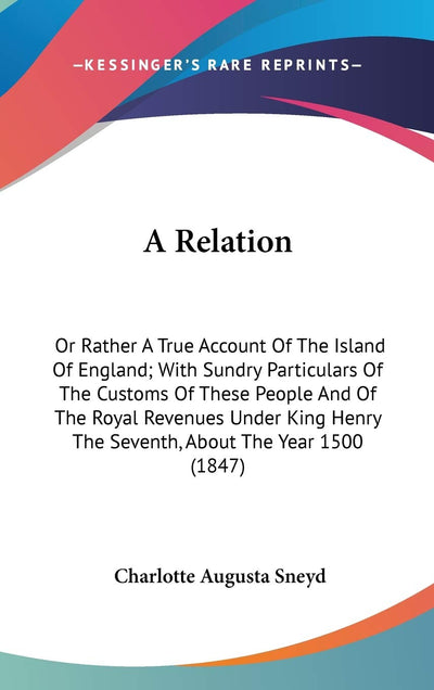 A Relation: Or Rather A True Account Of The Island Of England; With Sundry Particulars Of The Customs Of These People And Of The Royal Revenues Under King Henry The Seventh, About The Year 1500 (1847)