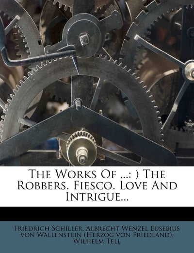 The Works of ...: ) The Robbers. Fiesco. Love and Intrigue...