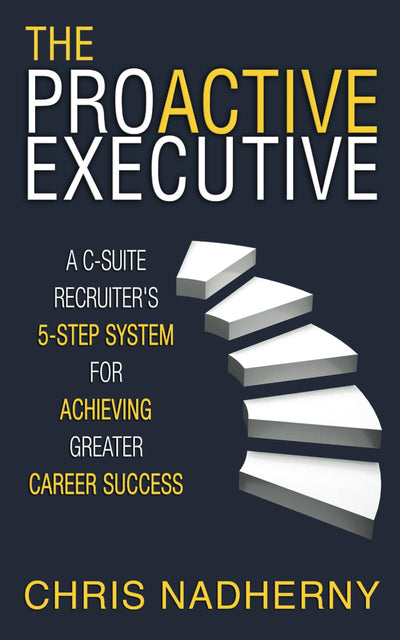 The Proactive Executive: A C-Suite Recruiter's 5-Step System for Achieving Greater Career Success