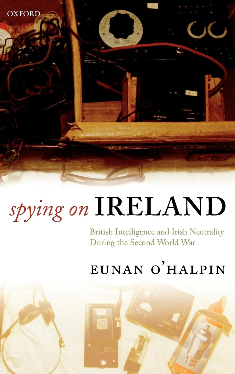 Spying on Ireland: British Intelligence and Irish Neutrality during the Second World War