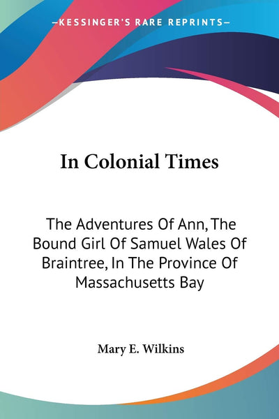 In Colonial Times: The Adventures Of Ann, The Bound Girl Of Samuel Wales Of Braintree, In The Province Of Massachusetts Bay