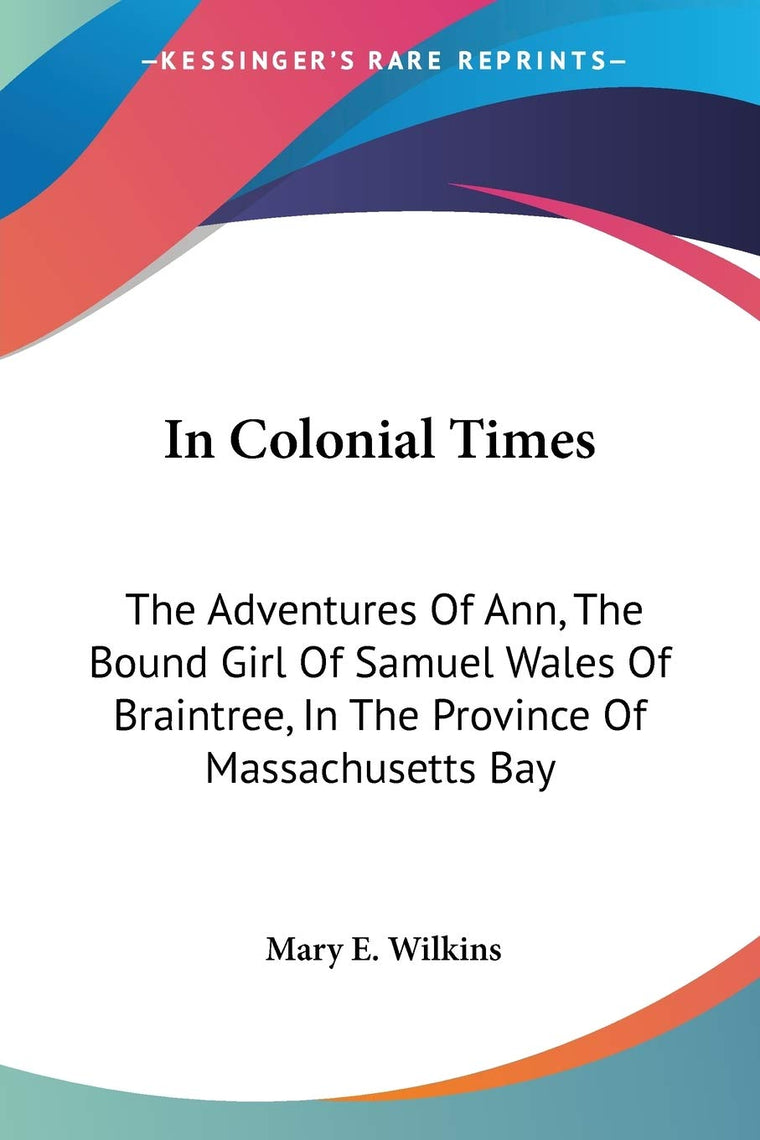 In Colonial Times: The Adventures Of Ann, The Bound Girl Of Samuel Wales Of Braintree, In The Province Of Massachusetts Bay