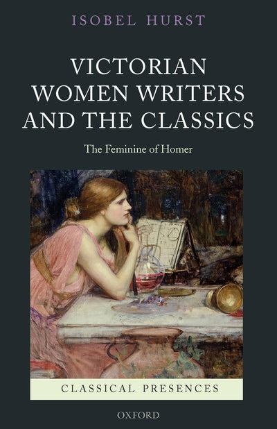 Victorian Women Writers and the Classics: The Feminine of Homer (Classical Presences)