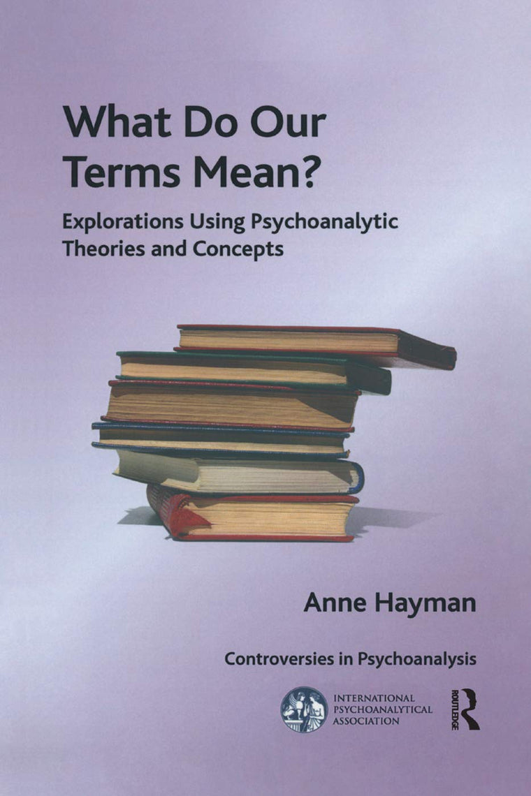 What Do Our Terms Mean?: Explorations Using Psychoanalytic Theories and Concepts (The International Psychoanalytical Association Controversies in Psychoanalysis Series)