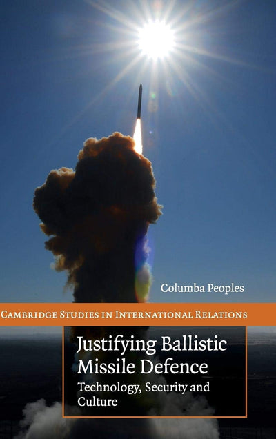 Justifying Ballistic Missile Defence: Technology, Security and Culture (Cambridge Studies in International Relations, Series Number 112)