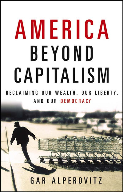 America Beyond Capitalism: Reclaiming Our Wealth, Our Liberty, and Our Democracy
