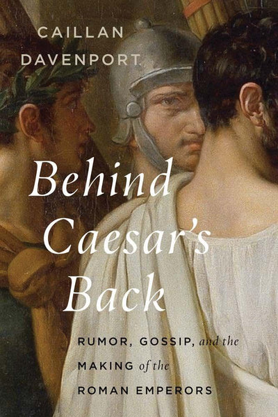 Behind Caesar's Back: Rumor, Gossip, and the Making of the Roman Emperors