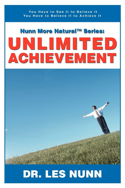 Nunn More Natural Series: UNLIMITED ACHIEVEMENT: You Have to See It to Believe It You Have to Believe It to Achieve It