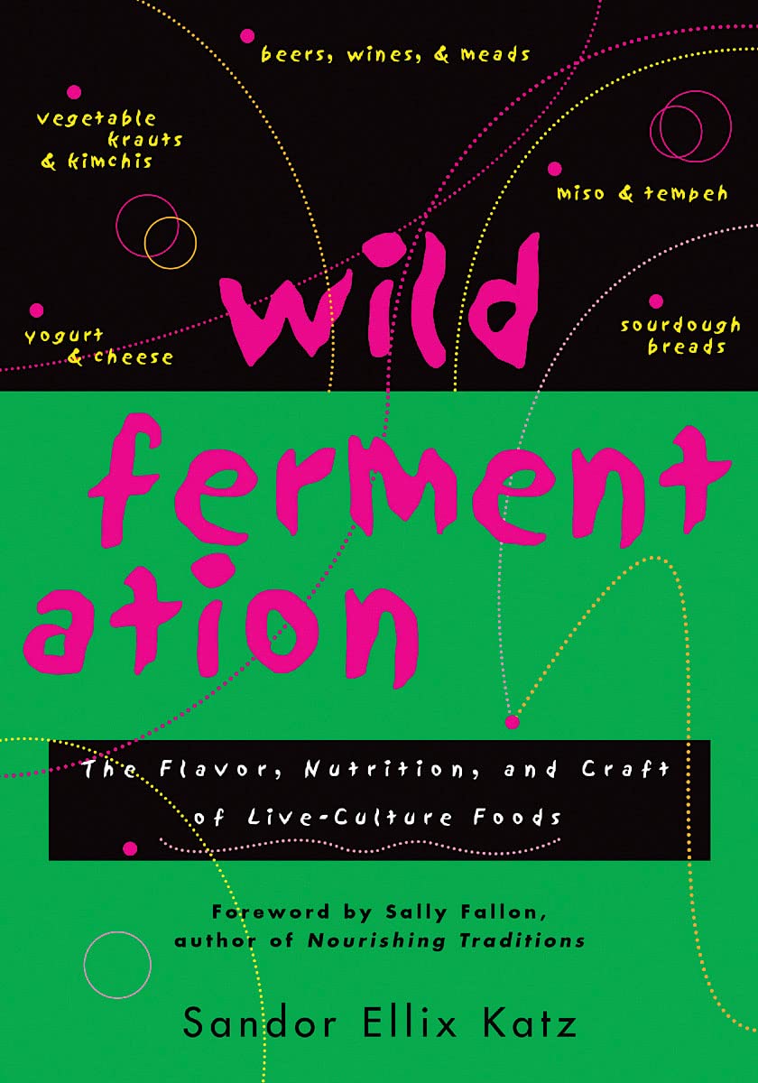 Wild Fermentation: The Flavor, Nutrition, and Craft of Live-