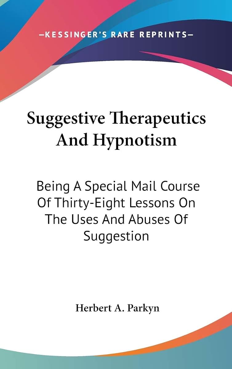 Suggestive Therapeutics And Hypnotism: Being A Special Mail Course Of Thirty-Eight Lessons On The Uses And Abuses Of Suggestion