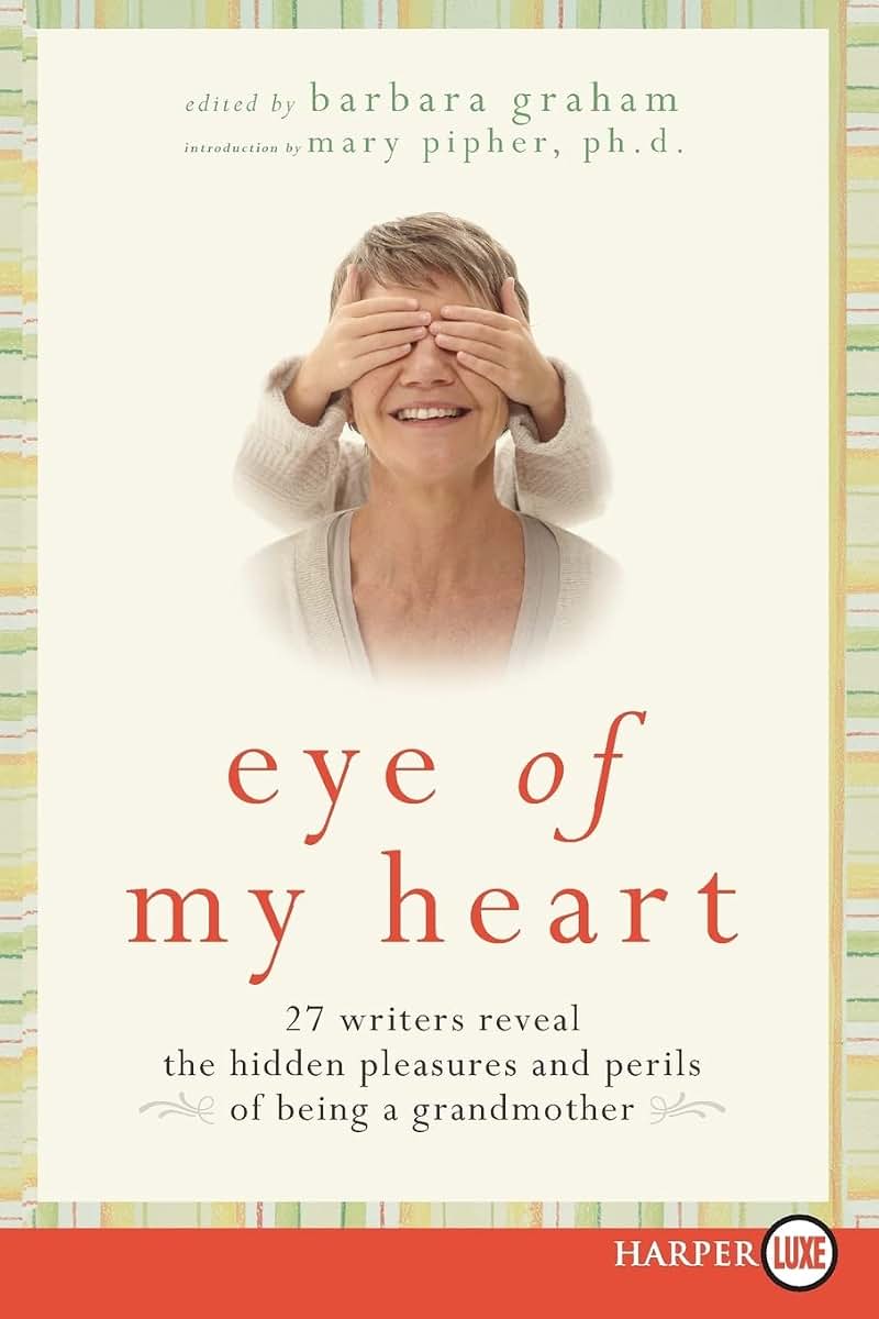Eye of My Heart: 27 Writers Reveal the Hidden Pleasures and Perils of Being a Grandmother