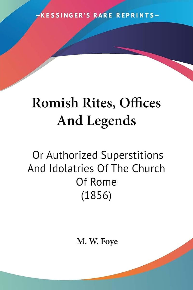 Romish Rites, Offices And Legends: Or Authorized Superstitions And Idolatries Of The Church Of Rome (1856)