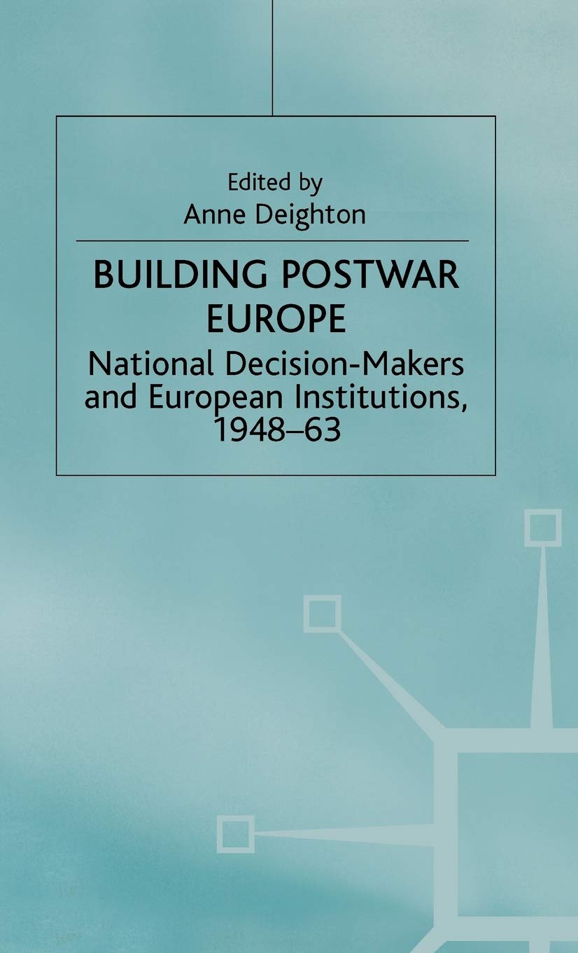 Building Postwar Europe: National Decision-Makers and European Institutions, 1948-63 (St Antony's Series)