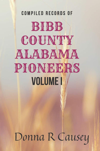 Compiled records of BIBB COUNTY, ALABAMA PIONEERS VOLUME I: Biographies Genealogy Reports, Notes & Records