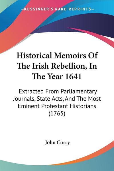 Historical Memoirs Of The Irish Rebellion, In The Year 1641: Extracted From Parliamentary Journals, State Acts, And The Most Eminent Protestant Historians (1765)