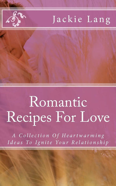 Romantic Recipes For Love: A Collection Of Heartwarming Ideas To Ignite Your Relationship