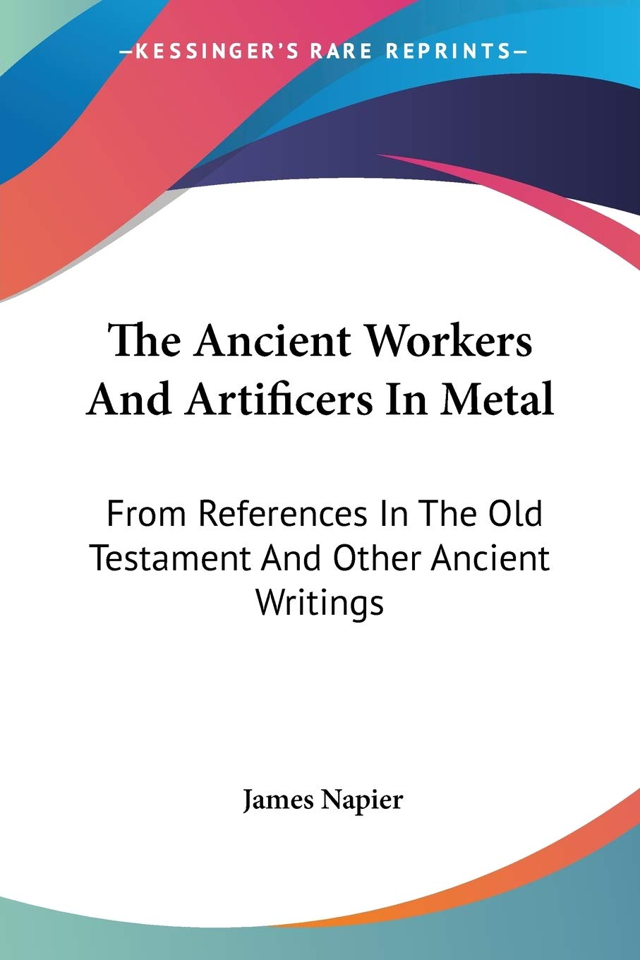 The Ancient Workers And Artificers In Metal: From References In The Old Testament And Other Ancient Writings