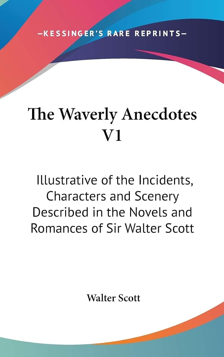 The Waverly Anecdotes V1: Illustrative of the Incidents, Characters and Scenery Described in the Novels and Romances of Sir Walter Scott
