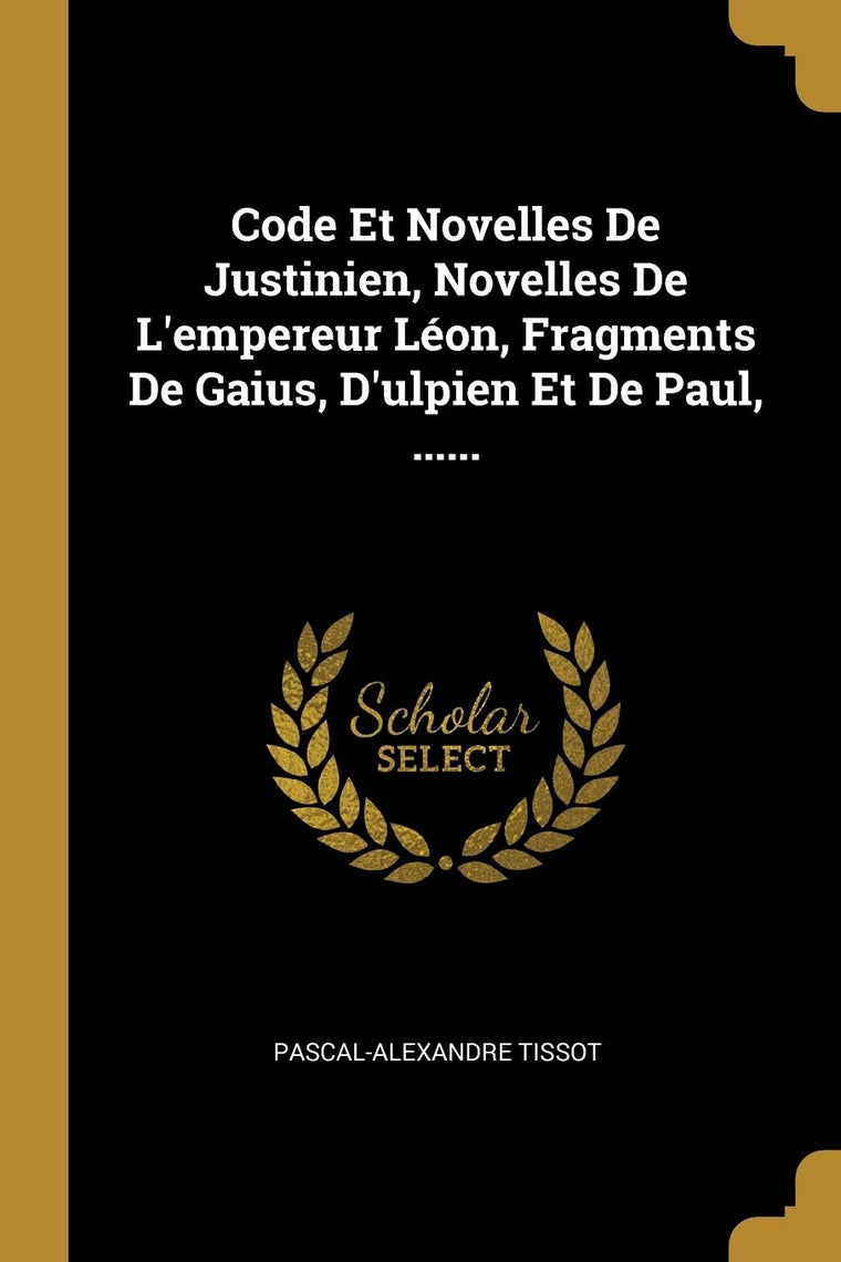Code Et Novelles De Justinien, Novelles De L'empereur Léon, Fragments De Gaius, D'ulpien Et De Paul, ...... (French Edition)