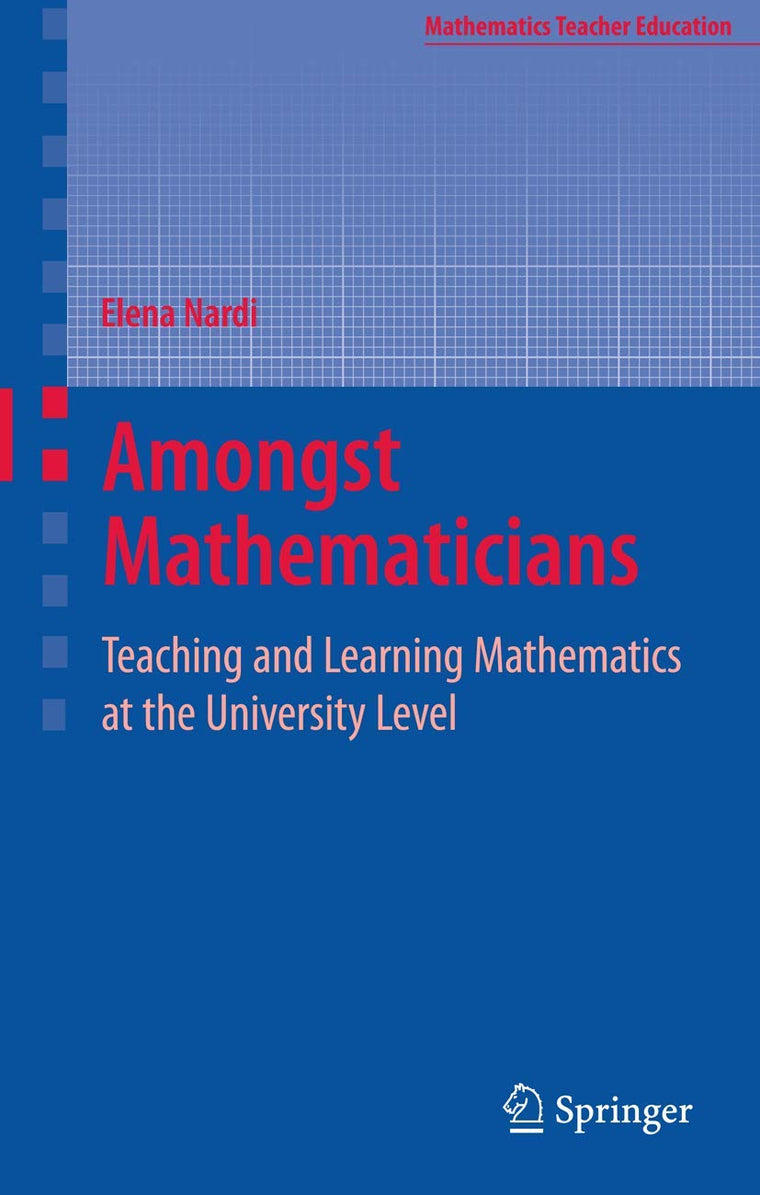 Amongst Mathematicians: Teaching and Learning Mathematics at University Level (Mathematics Teacher Education, 3)