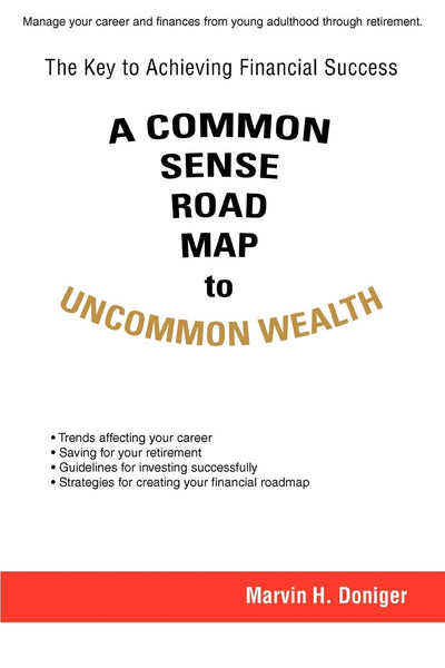 A COMMON SENSE ROAD MAP to UNCOMMON WEALTH: The Key to Achieving Financial Success