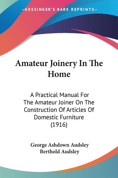 Amateur Joinery In The Home: A Practical Manual For The Amateur Joiner On The Construction Of Articles Of Domestic Furniture (1916)