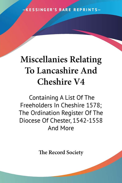 Miscellanies Relating To Lancashire And Cheshire V4: Containing A List Of The Freeholders In Cheshire 1578; The Ordination Register Of The Diocese Of Chester, 1542-1558 And More