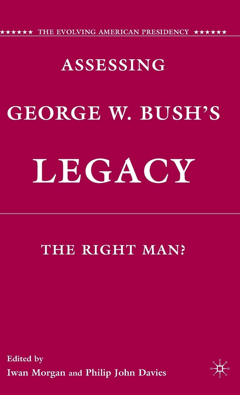 Assessing George W. Bush's Legacy: The Right Man? (The Evolving American Presidency)