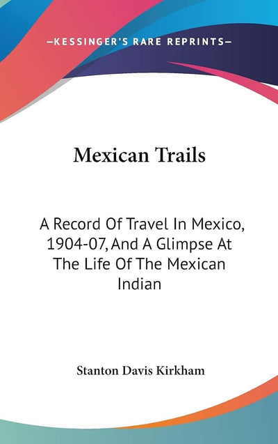 Mexican Trails: A Record Of Travel In Mexico, 1904-07, And A Glimpse At The Life Of The Mexican Indian