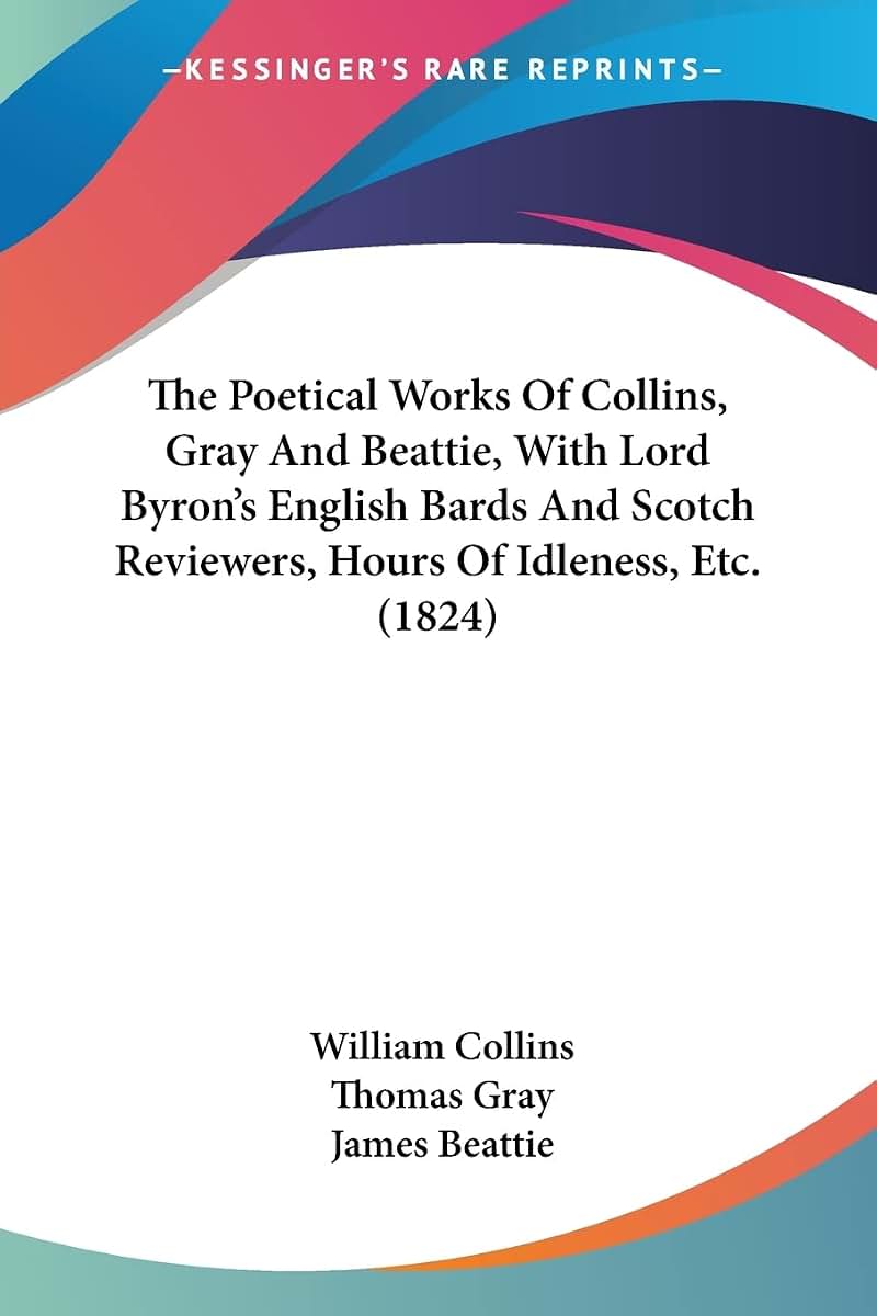 The Poetical Works Of Collins, Gray And Beattie, With Lord Byron's English Bards And Scotch Reviewers, Hours Of Idleness, Etc. (1824)