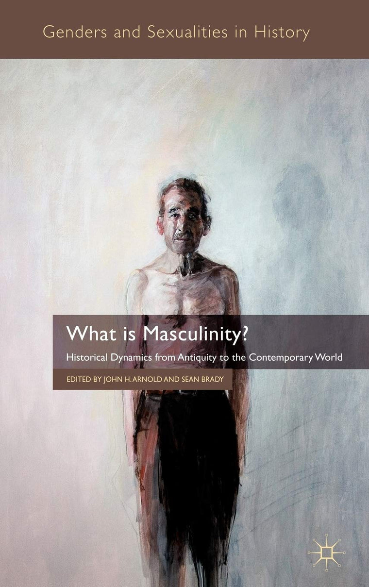 What is Masculinity?: Historical Dynamics from Antiquity to the Contemporary World (Genders and Sexualities in History)