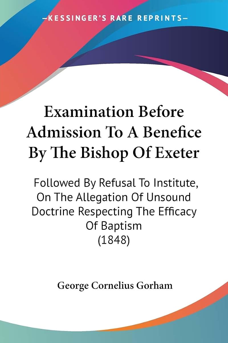Examination Before Admission To A Benefice By The Bishop Of Exeter: Followed By Refusal To Institute, On The Allegation Of Unsound Doctrine Respecting The Efficacy Of Baptism (1848)