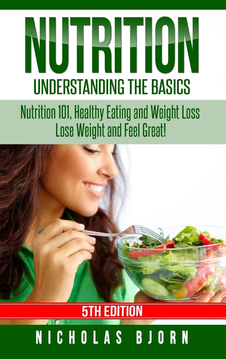 Nutrition: Understanding The Basics: Nutrition 101, Healthy Eating and Weight Loss - Lose Weight and Feel Great!