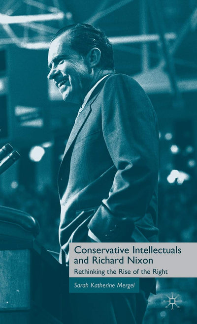 Conservative Intellectuals and Richard Nixon: Rethinking the Rise of the Right