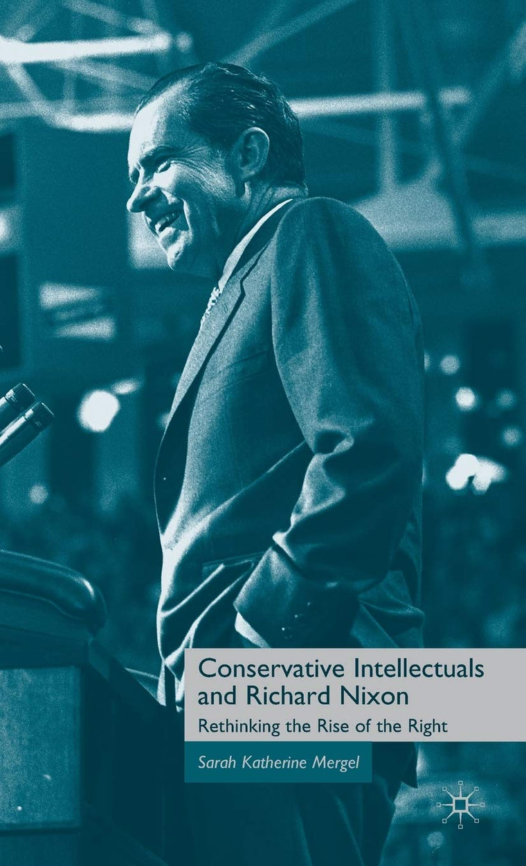 Conservative Intellectuals and Richard Nixon: Rethinking the Rise of the Right