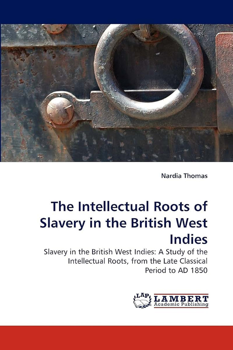 The Intellectual Roots of Slavery in the British West Indies: Slavery in the British West Indies: A Study of the Intellectual Roots, from the Late Classical Period to AD 1850