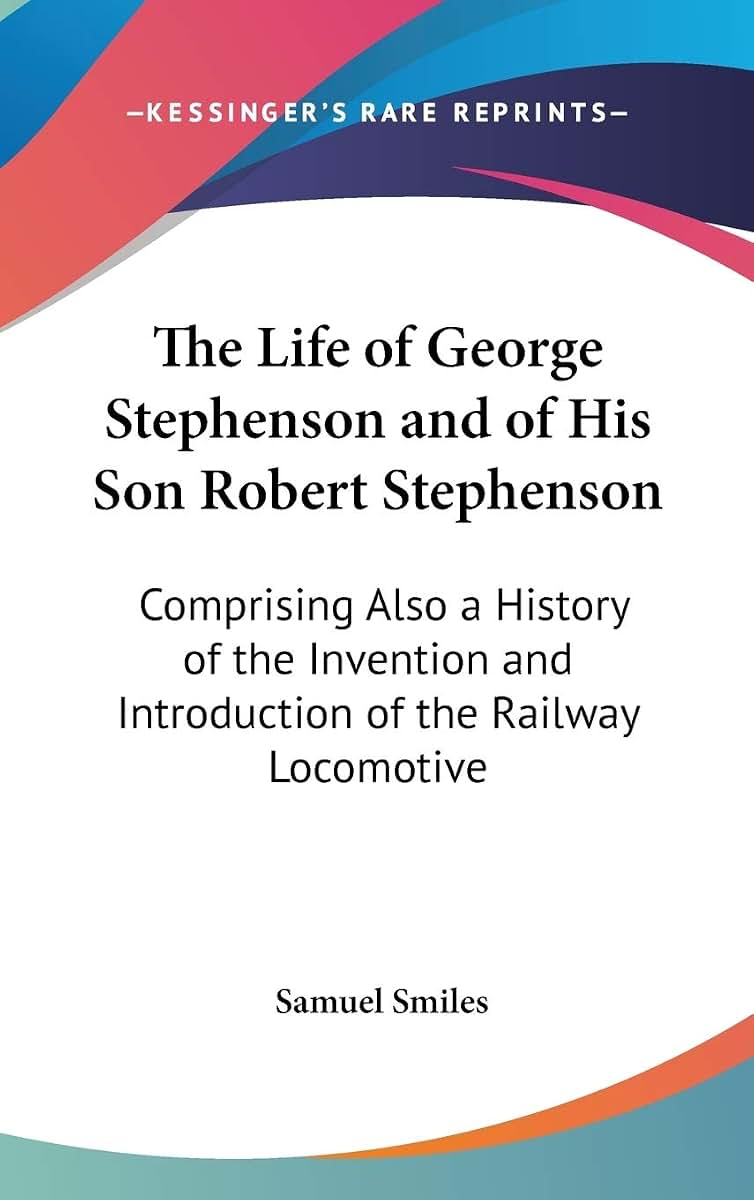 The Life of George Stephenson and of His Son Robert Stephenson: Comprising Also a History of the Invention and Introduction of the Railway Locomotive