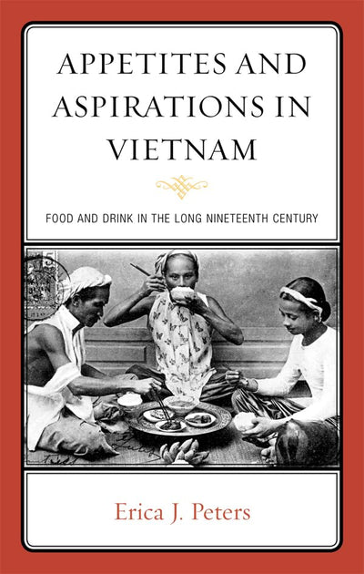 Appetites and Aspirations in Vietnam: Food and Drink in the Long Nineteenth Century (Rowman & Littlefield Studies in Food and Gastronomy)