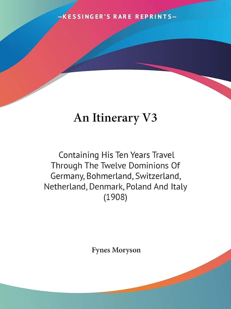 An Itinerary V3: Containing His Ten Years Travel Through The Twelve Dominions Of Germany, Bohmerland, Switzerland, Netherland, Denmark, Poland And Italy (1908)