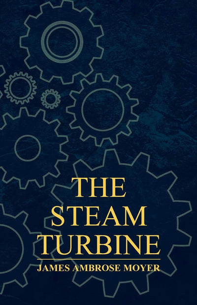 The Steam Turbine - A Practical and Theoretical Treatise for Engineers and Designers, Including a Discussion of the Gas Turbine
