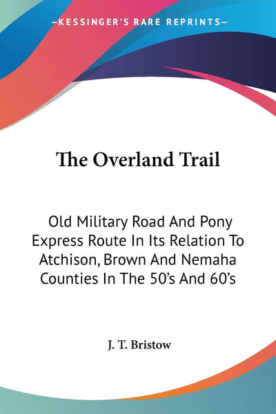The Overland Trail: Old Military Road And Pony Express Route In Its Relation To Atchison, Brown And Nemaha Counties In The 50's And 60's