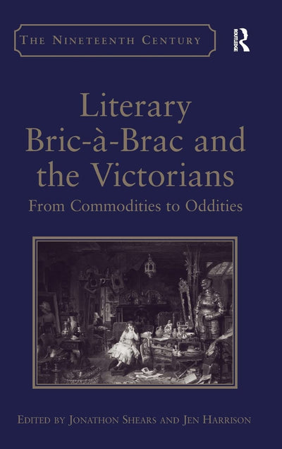 Literary Bric--Brac and the Victorians: From Commodities to Oddities (The Nineteenth Century Series)