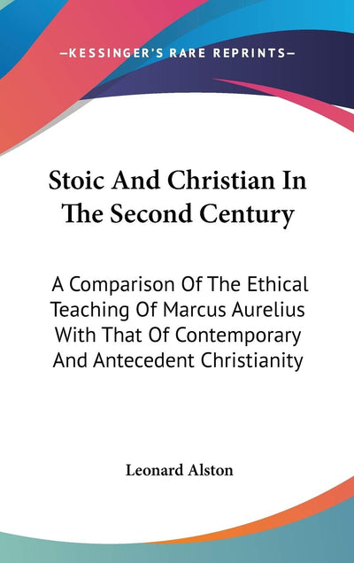 Stoic And Christian In The Second Century: A Comparison Of The Ethical Teaching Of Marcus Aurelius With That Of Contemporary And Antecedent Christianity